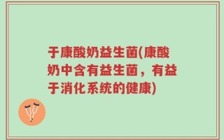 于康酸奶益生菌(康酸奶中含有益生菌，有益于消化系统的健康)