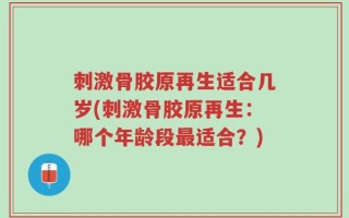 刺激骨胶原再生适合几岁(刺激骨胶原再生：哪个年龄段最适合？)