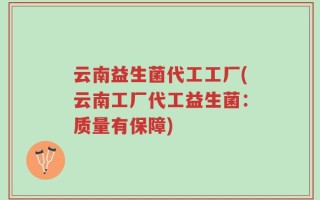 云南益生菌代工工厂(云南工厂代工益生菌：质量有保障)