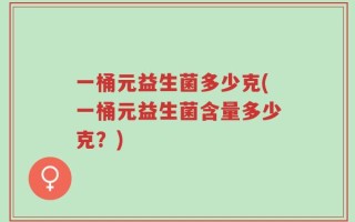 一桶元益生菌多少克(一桶元益生菌含量多少克？)