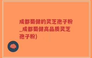 成都蜀健的灵芝孢子粉_成都蜀健高品质灵芝孢子粉)