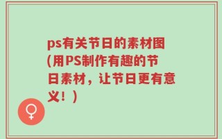 ps有关节日的素材图(用PS制作有趣的节日素材，让节日更有意义！)