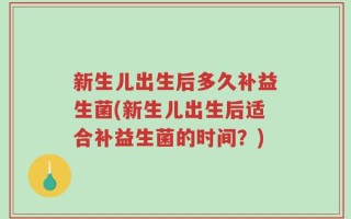 新生儿出生后多久补益生菌(新生儿出生后适合补益生菌的时间？)