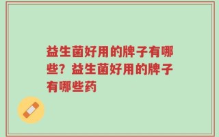 益生菌好用的牌子有哪些？益生菌好用的牌子有哪些药