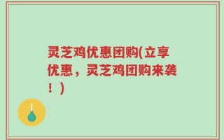 灵芝鸡优惠团购(立享优惠，灵芝鸡团购来袭！)