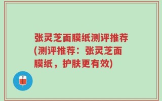 张灵芝面膜纸测评推荐(测评推荐：张灵芝面膜纸，护肤更有效)