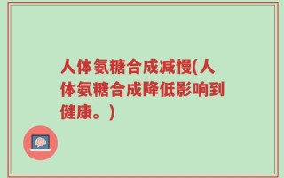 人体氨糖合成减慢(人体氨糖合成降低影响到健康。)