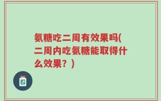 氨糖吃二周有效果吗(二周内吃氨糖能取得什么效果？)