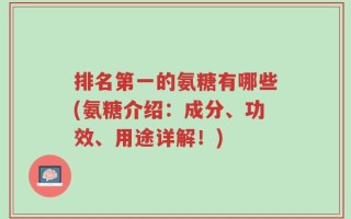 排名第一的氨糖有哪些(氨糖介绍：成分、功效、用途详解！)
