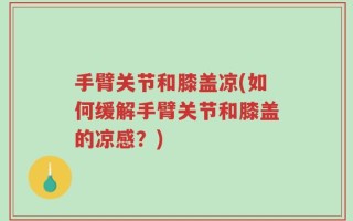 手臂关节和膝盖凉(如何缓解手臂关节和膝盖的凉感？)