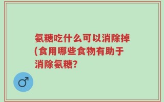 氨糖吃什么可以消除掉(食用哪些食物有助于消除氨糖？