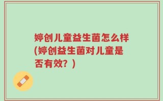 婷创儿童益生菌怎么样(婷创益生菌对儿童是否有效？)