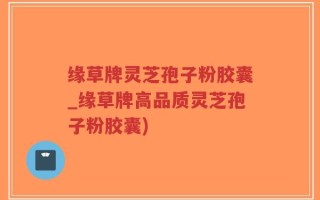 缘草牌灵芝孢子粉胶囊_缘草牌高品质灵芝孢子粉胶囊)