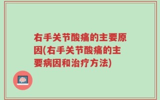 右手关节酸痛的主要原因(右手关节酸痛的主要病因和治疗方法)
