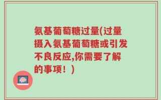 氨基葡萄糖过量(过量摄入氨基葡萄糖或引发不良反应,你需要了解的事项！)