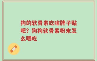 狗的软骨素吃啥牌子贴吧？狗狗软骨素粉末怎么喂吃
