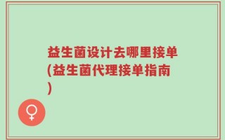 益生菌设计去哪里接单(益生菌代理接单指南)