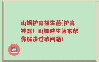 山姆护鼻益生菌(护鼻神器！山姆益生菌来帮你解决过敏问题)
