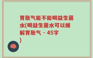 胃胀气能不能喝益生菌水(喝益生菌水可以缓解胃胀气 - 45字)
