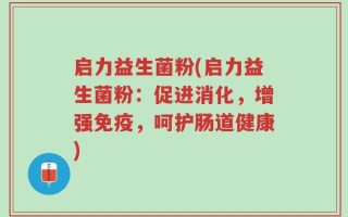 启力益生菌粉(启力益生菌粉：促进消化，增强免疫，呵护肠道健康)