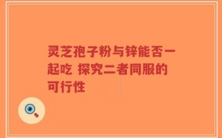 灵芝孢子粉与锌能否一起吃 探究二者同服的可行性