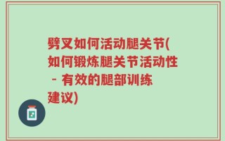 劈叉如何活动腿关节(如何锻炼腿关节活动性 - 有效的腿部训练建议)