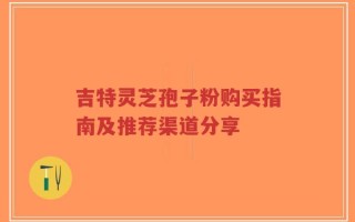吉特灵芝孢子粉购买指南及推荐渠道分享