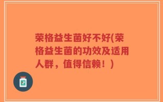 荣格益生菌好不好(荣格益生菌的功效及适用人群，值得信赖！)