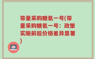 带量采购糖氨一号(带量采购糖氨一号：政策实施前后价格差异显著)