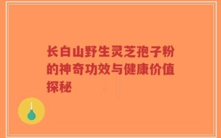 长白山野生灵芝孢子粉的神奇功效与健康价值探秘