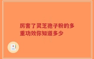 厉害了灵芝孢子粉的多重功效你知道多少