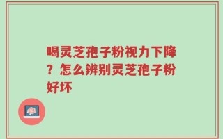 喝灵芝孢子粉视力下降？怎么辨别灵芝孢子粉好坏