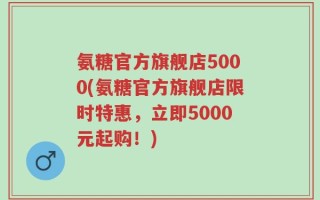 氨糖官方旗舰店5000(氨糖官方旗舰店限时特惠，立即5000元起购！)