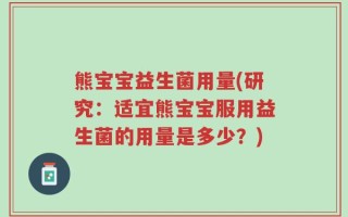 熊宝宝益生菌用量(研究：适宜熊宝宝服用益生菌的用量是多少？)