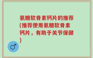 氨糖软骨素钙片的推荐(推荐使用氨糖软骨素钙片，有助于关节保健)