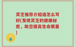 灵芝推荐介绍语怎么写好(发现灵芝的健康秘密，助您提高生命质量)