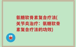 氨糖软骨素复合疗法(关节炎治疗：氨糖软骨素复合疗法的功效)