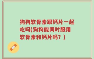狗狗软骨素跟钙片一起吃吗(狗狗能同时服用软骨素和钙片吗？)