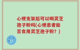 心梗支架后可以喝灵芝孢子粉吗(心梗患者能否食用灵芝孢子粉？)