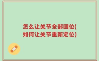 怎么让关节全部回位(如何让关节重新定位)