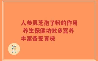 人参灵芝孢子粉的作用 养生保健功效多营养丰富备受青睐