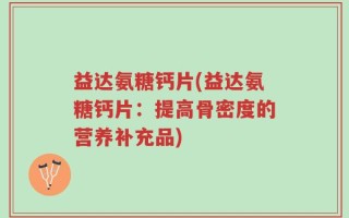 益达氨糖钙片(益达氨糖钙片：提高骨密度的营养补充品)