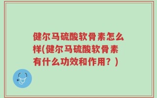 健尔马硫酸软骨素怎么样(健尔马硫酸软骨素有什么功效和作用？)