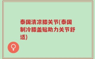 泰国清凉膝关节(泰国制冷膝盖贴助力关节舒适)