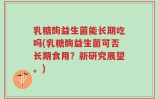 乳糖酶益生菌能长期吃吗(乳糖酶益生菌可否长期食用？新研究展望。)