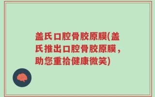 盖氏口腔骨胶原膜(盖氏推出口腔骨胶原膜，助您重拾健康微笑)