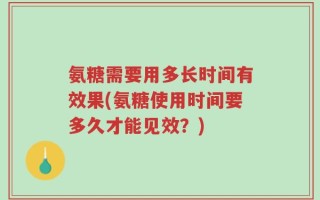 氨糖需要用多长时间有效果(氨糖使用时间要多久才能见效？)