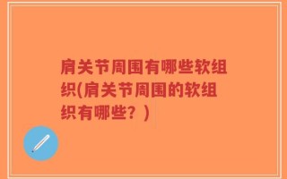 肩关节周围有哪些软组织(肩关节周围的软组织有哪些？)