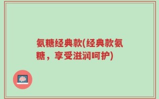 氨糖经典款(经典款氨糖，享受滋润呵护)