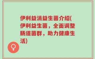 伊利益消益生菌介绍(伊利益生菌，全面调整肠道菌群，助力健康生活)